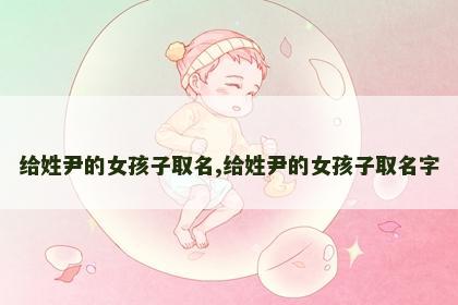 给姓尹的女孩子取名,给姓尹的女孩子取名字