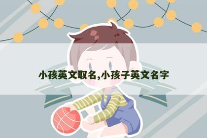 小孩英文取名,小孩子英文名字