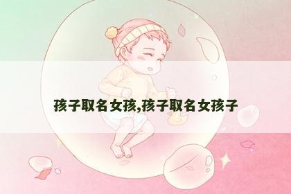 孩子取名女孩,孩子取名女孩子