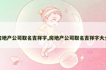 房地产公司取名吉祥字,房地产公司取名吉祥字大全