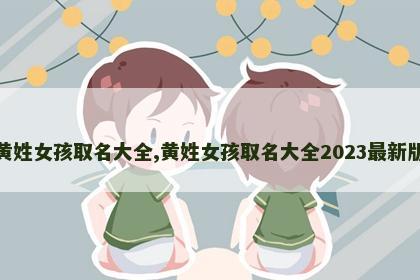 黄姓女孩取名大全,黄姓女孩取名大全2023最新版