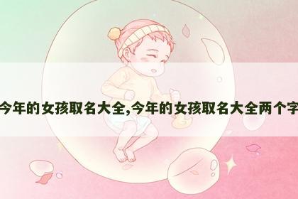 今年的女孩取名大全,今年的女孩取名大全两个字