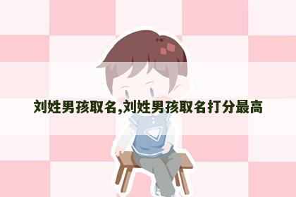 刘姓男孩取名,刘姓男孩取名打分最高