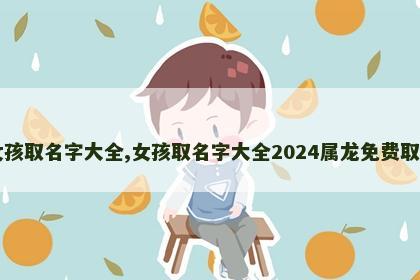 女孩取名字大全,女孩取名字大全2024属龙免费取名