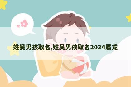 姓吴男孩取名,姓吴男孩取名2024属龙