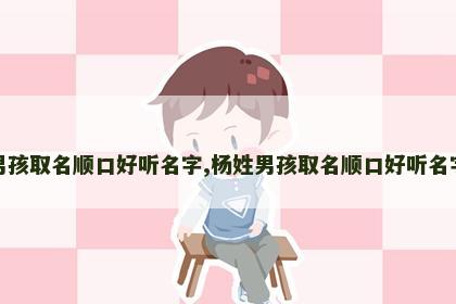 杨姓男孩取名顺口好听名字,杨姓男孩取名顺口好听名字大全