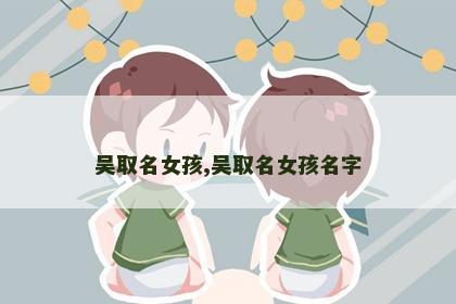 吴取名女孩,吴取名女孩名字